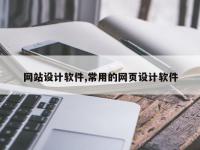 网站设计软件,常用的网页设计软件