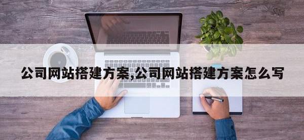 公司网站搭建方案,公司网站搭建方案怎么写