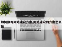 如何撰写网站建设方案,网站建设的方案怎么做