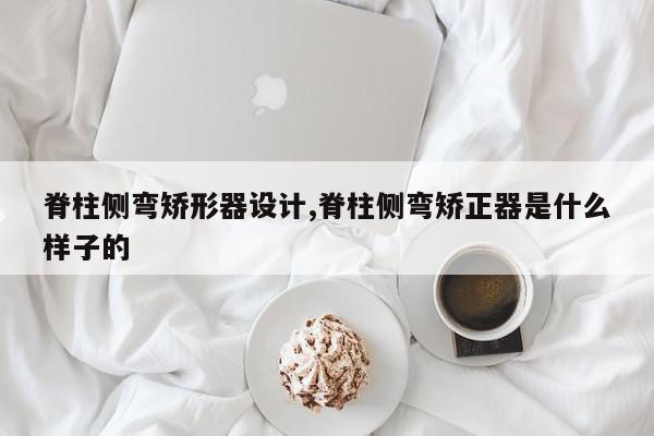 脊柱侧弯矫形器设计,脊柱侧弯矫正器是什么样子的