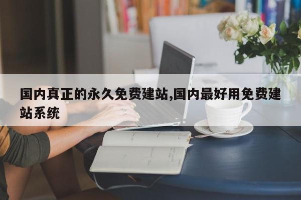 国内真正的永久免费建站,国内最好用免费建站系统