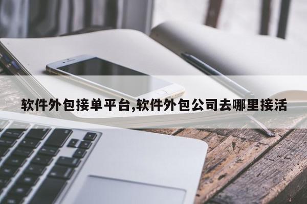 软件外包接单平台,软件外包公司去哪里接活